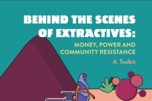 Behind the Scenes of Extractives: Money, Power and Community Resistance